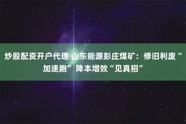 炒股配资开户代理 山东能源彭庄煤矿：修旧利废“加速跑” 降本增效“见真招”