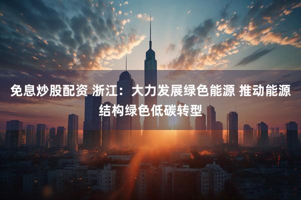 免息炒股配资 浙江：大力发展绿色能源 推动能源结构绿色低碳转型