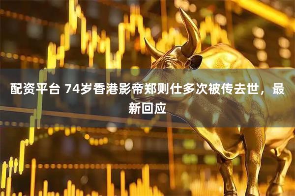 配资平台 74岁香港影帝郑则仕多次被传去世，最新回应