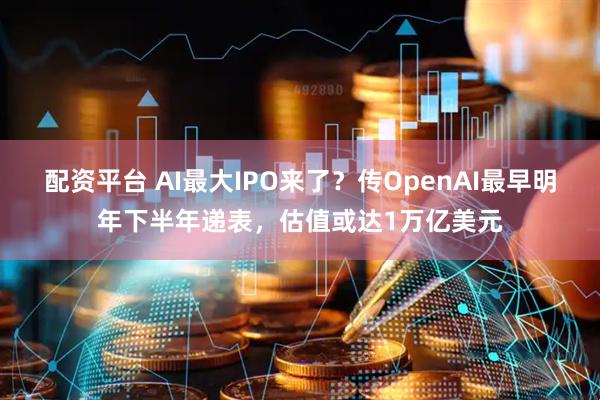 配资平台 AI最大IPO来了？传OpenAI最早明年下半年递表，估值或达1万亿美元