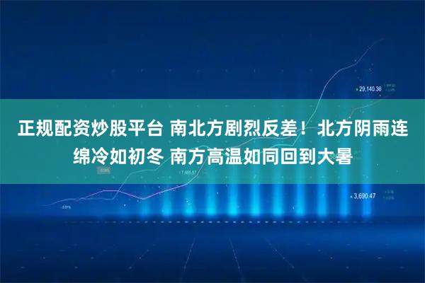 正规配资炒股平台 南北方剧烈反差！北方阴雨连绵冷如初冬 南方高温如同回到大暑