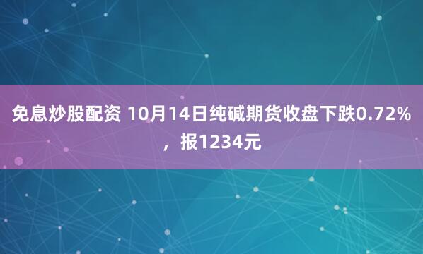 免息炒股配资 10月14日纯碱期货收盘下跌0.72%，报1234元