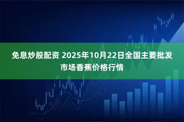 免息炒股配资 2025年10月22日全国主要批发市场香蕉价格行情