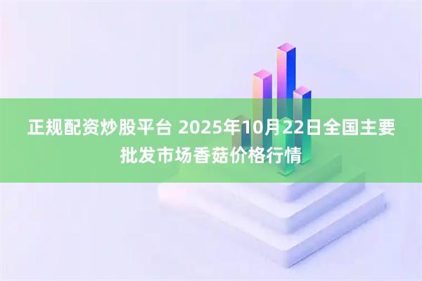 正规配资炒股平台 2025年10月22日全国主要批发市场香菇价格行情