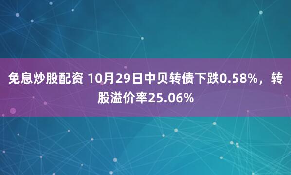 免息炒股配资 10月29日中贝转债下跌0.58%，转股溢价率25.06%