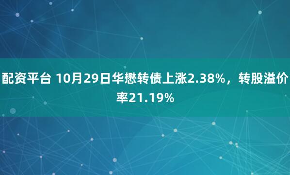 配资平台 10月29日华懋转债上涨2.38%，转股溢价率21.19%