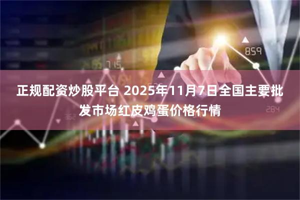 正规配资炒股平台 2025年11月7日全国主要批发市场红皮鸡蛋价格行情