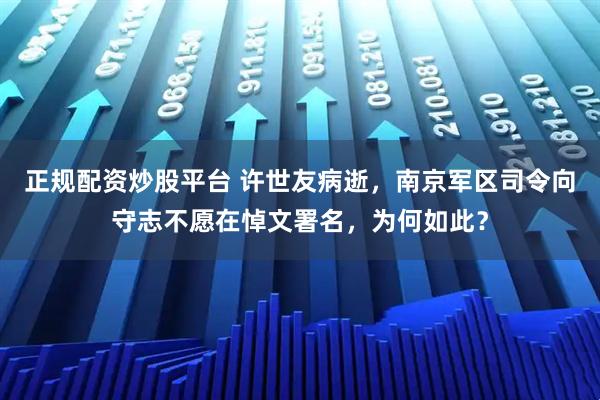 正规配资炒股平台 许世友病逝，南京军区司令向守志不愿在悼文署名，为何如此？