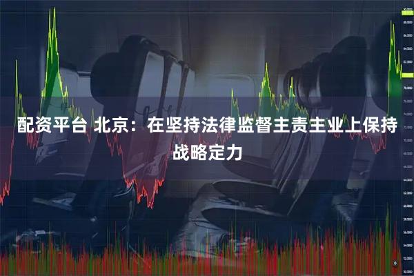 配资平台 北京：在坚持法律监督主责主业上保持战略定力