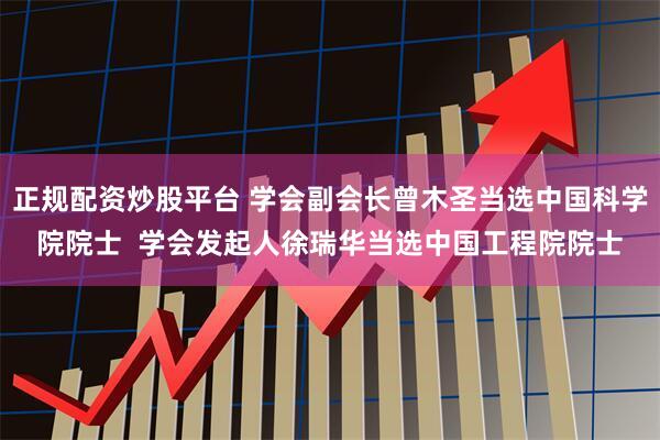 正规配资炒股平台 学会副会长曾木圣当选中国科学院院士  学会发起人徐瑞华当选中国工程院院士