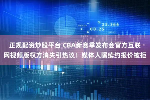 正规配资炒股平台 CBA新赛季发布会官方互联网视频版权方消失引热议！媒体人曝续约报价被拒