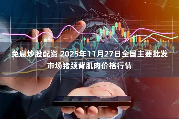 免息炒股配资 2025年11月27日全国主要批发市场猪颈背肌肉价格行情