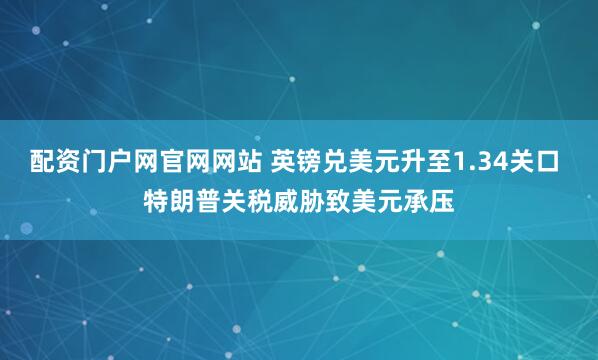 配资门户网官网网站 英镑兑美元升至1.34关口 特朗普关税威胁致美元承压