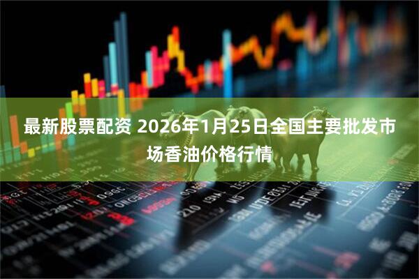 最新股票配资 2026年1月25日全国主要批发市场香油价格行情