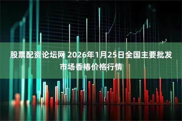 股票配资论坛网 2026年1月25日全国主要批发市场香椿价格行情