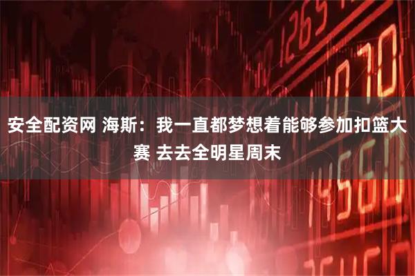 安全配资网 海斯：我一直都梦想着能够参加扣篮大赛 去去全明星周末