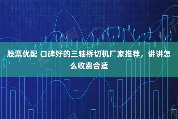 股票优配 口碑好的三轴桥切机厂家推荐，讲讲怎么收费合适