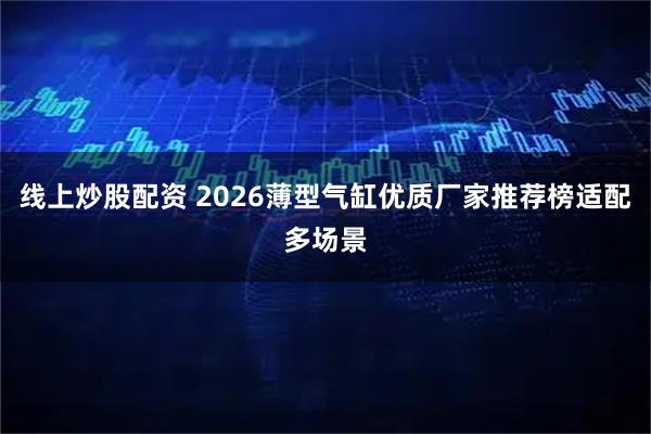线上炒股配资 2026薄型气缸优质厂家推荐榜适配多场景