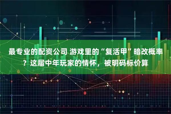 最专业的配资公司 游戏里的“复活甲”暗改概率？这届中年玩家的情怀，被明码标价算