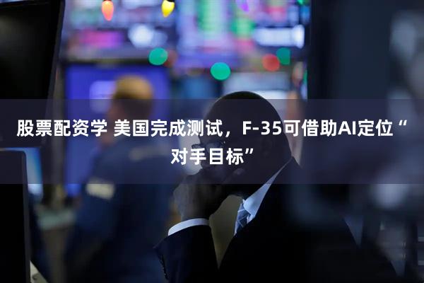 股票配资学 美国完成测试，F-35可借助AI定位“对手目标”