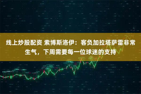 线上炒股配资 索博斯洛伊：客负加拉塔萨雷非常生气，下周需要每一位球迷的支持